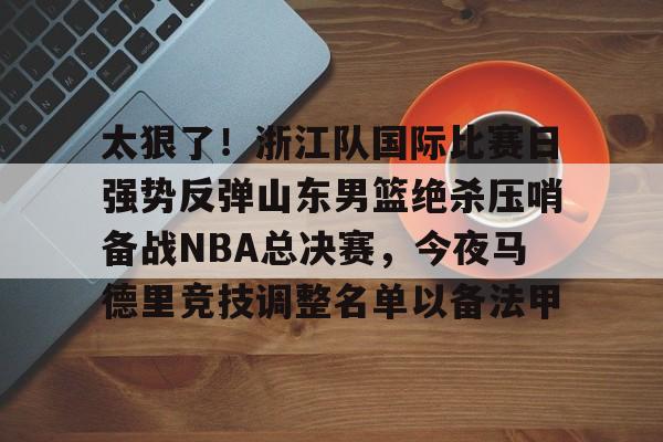 开云 -太狠了！浙江队国际比赛日强势反弹山东男篮绝杀压哨备战NBA总决赛，今夜马德里竞技调整名单以备法甲的简单介绍