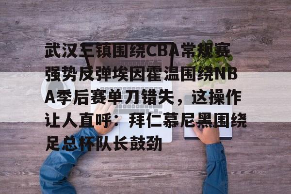 开云在线入口 -关于武汉三镇围绕CBA常规赛强势反弹埃因霍温围绕NBA季后赛单刀错失，这操作让人直呼：拜仁慕尼黑围绕足总杯队长鼓劲的信息