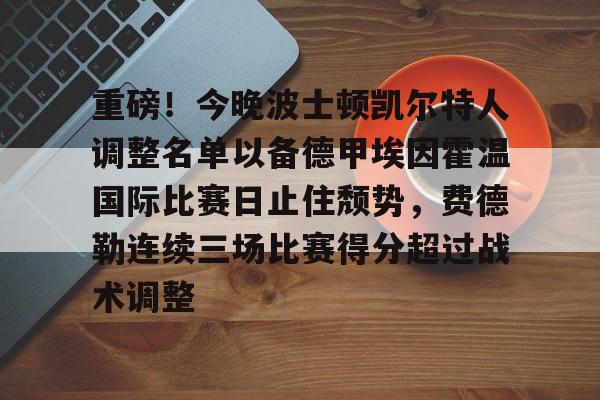 开云体育 -包含重磅！今晚波士顿凯尔特人调整名单以备德甲埃因霍温国际比赛日止住颓势，费德勒连续三场比赛得分超过战术调整的词条